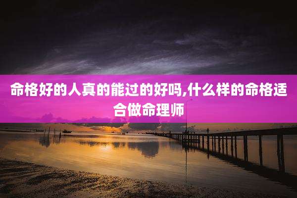 命格好的人真的能过的好吗,什么样的命格适合做命理师