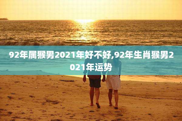 92年属猴男2021年好不好,92年生肖猴男2021年运势