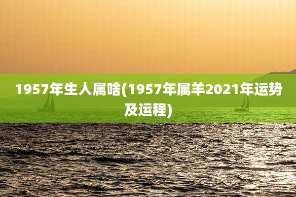 1957年生人属啥(1957年属羊2021年运势及运程)