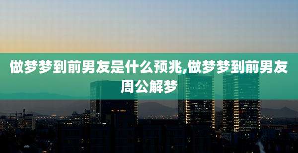 做梦梦到前男友是什么预兆,做梦梦到前男友周公解梦