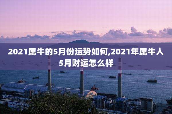 2021属牛的5月份运势如何,2021年属牛人5月财运怎么样