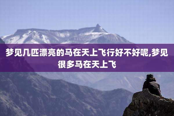 梦见几匹漂亮的马在天上飞行好不好呢,梦见很多马在天上飞