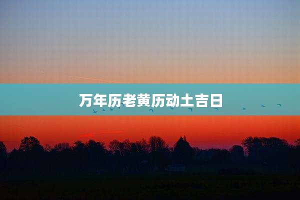 万年历老黄历动土吉日