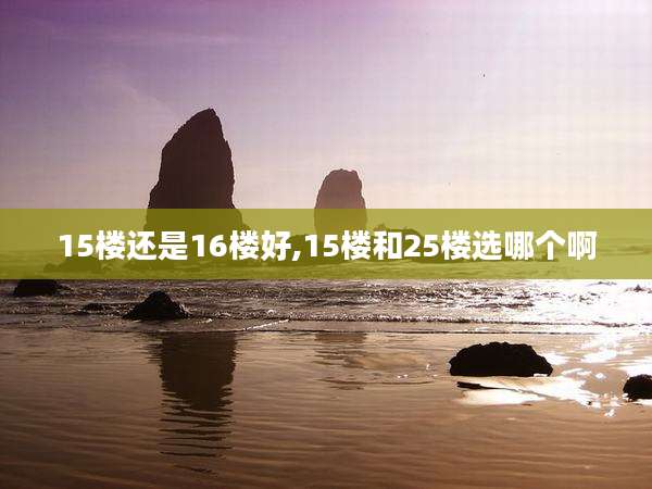 15楼还是16楼好,15楼和25楼选哪个啊