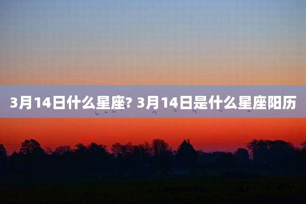3月14日什么星座? 3月14日是什么星座阳历