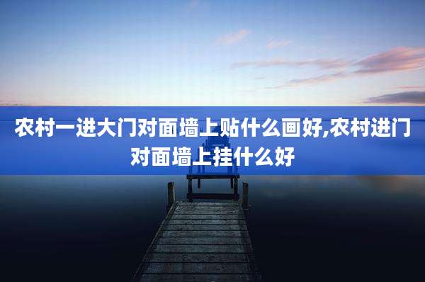 农村一进大门对面墙上贴什么画好,农村进门对面墙上挂什么好