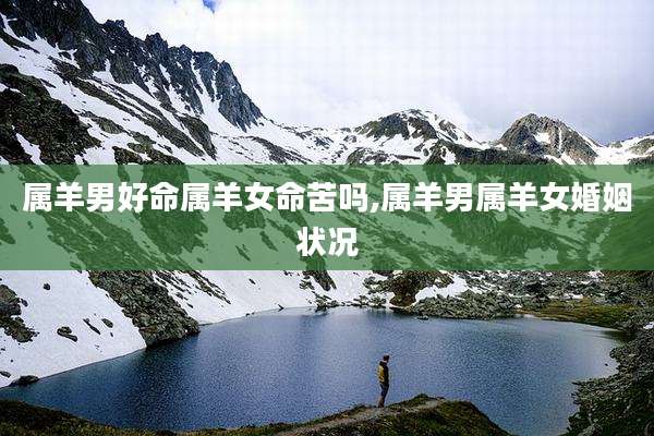属羊男好命属羊女命苦吗,属羊男属羊女婚姻状况