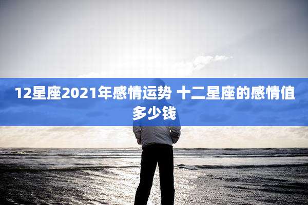 12星座2021年感情运势 十二星座的感情值多少钱