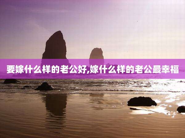 要嫁什么样的老公好,嫁什么样的老公最幸福