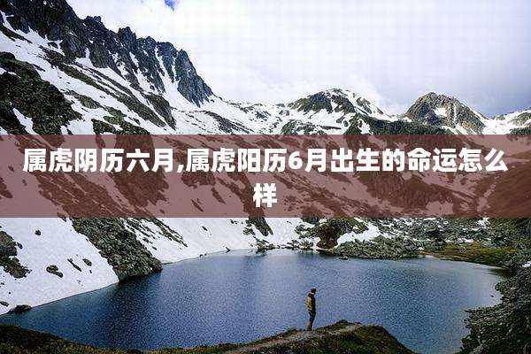 属虎阴历六月,属虎阳历6月出生的命运怎么样