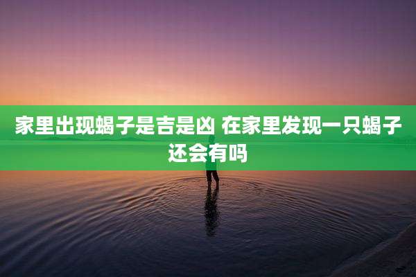 家里出现蝎子是吉是凶 在家里发现一只蝎子还会有吗