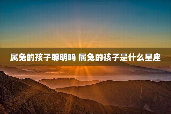 属兔的孩子聪明吗 属兔的孩子是什么星座