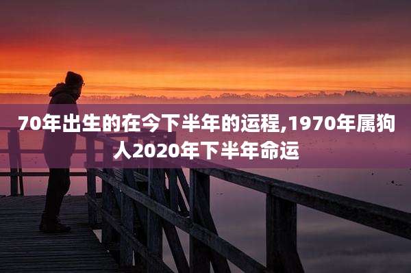 70年出生的在今下半年的运程,1970年属狗人2020年下半年命运
