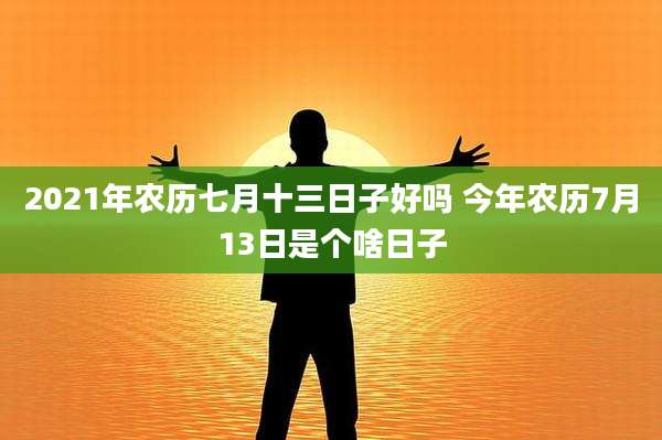 2021年农历七月十三日子好吗 今年农历7月13日是个啥日子