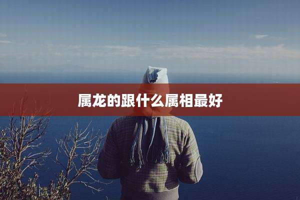 属龙的跟什么属相最好