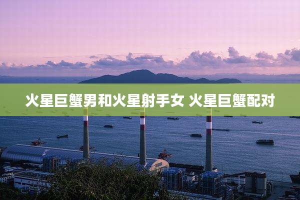 火星巨蟹男和火星射手女 火星巨蟹配对