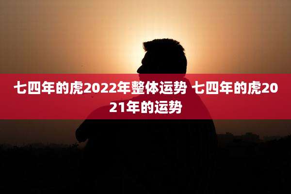 七四年的虎2022年整体运势 七四年的虎2021年的运势