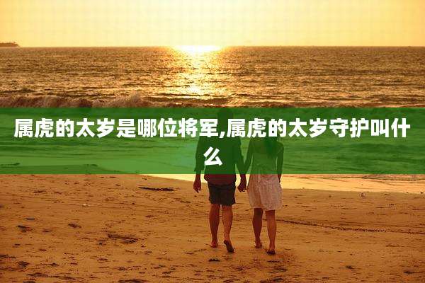 属虎的太岁是哪位将军,属虎的太岁守护叫什么