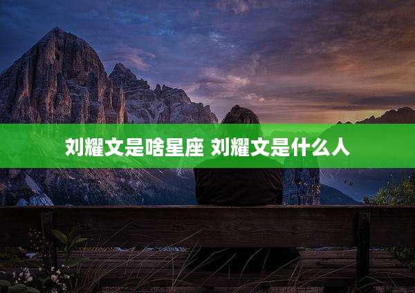 刘耀文是啥星座 刘耀文是什么人