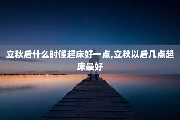 立秋后什么时候起床好一点,立秋以后几点起床最好