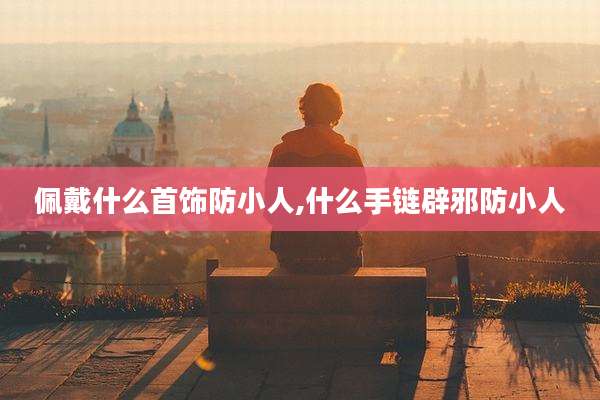 佩戴什么首饰防小人,什么手链辟邪防小人