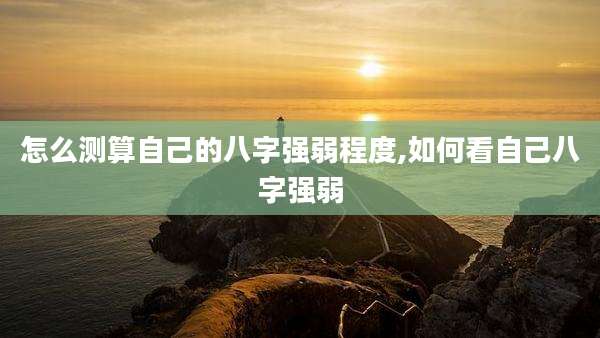 怎么测算自己的八字强弱程度,如何看自己八字强弱