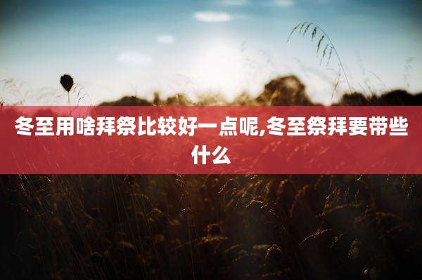 冬至用啥拜祭比较好一点呢,冬至祭拜要带些什么