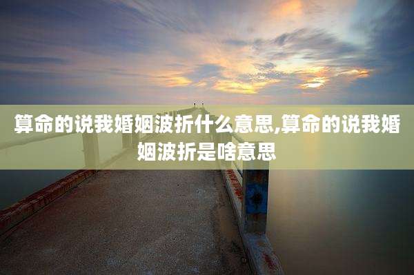 算命的说我婚姻波折什么意思,算命的说我婚姻波折是啥意思