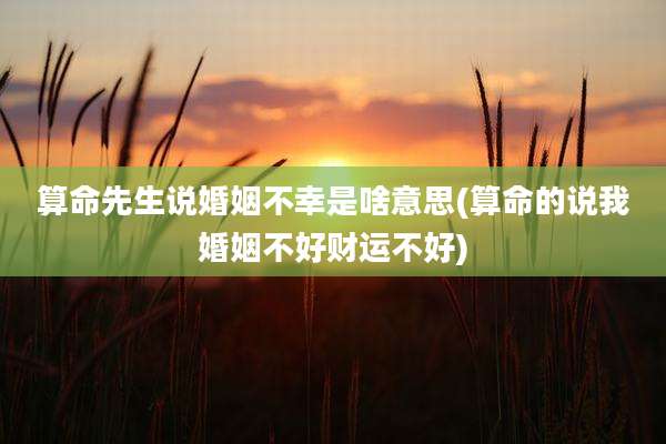 算命先生说婚姻不幸是啥意思(算命的说我婚姻不好财运不好)