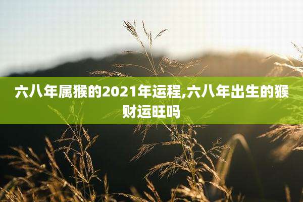 六八年属猴的2021年运程,六八年出生的猴财运旺吗