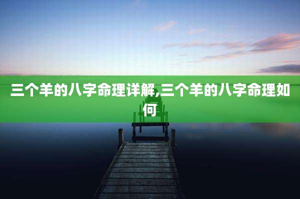 三个羊的八字命理详解,三个羊的八字命理如何