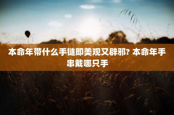 本命年带什么手链即美观又辟邪? 本命年手串戴哪只手