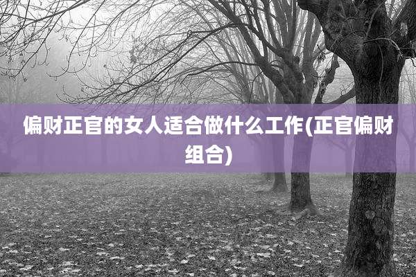 偏财正官的女人适合做什么工作(正官偏财组合)