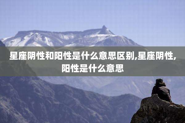 星座阴性和阳性是什么意思区别,星座阴性,阳性是什么意思