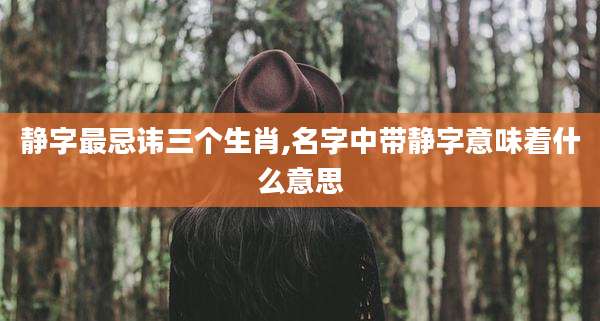 静字最忌讳三个生肖,名字中带静字意味着什么意思