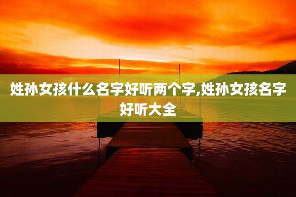姓孙女孩什么名字好听两个字,姓孙女孩名字好听大全