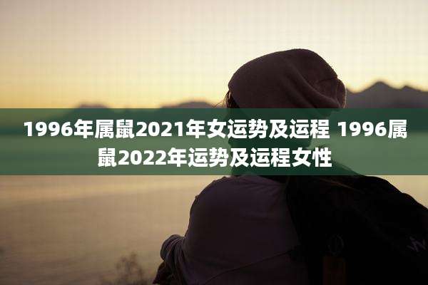 1996年属鼠2021年女运势及运程 1996属鼠2022年运势及运程女性