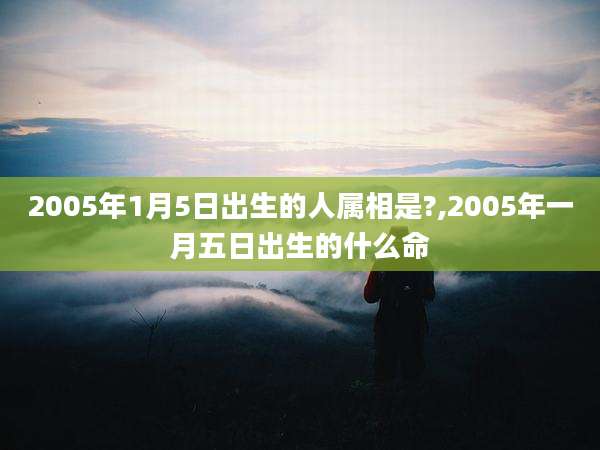 2005年1月5日出生的人属相是?,2005年一月五日出生的什么命
