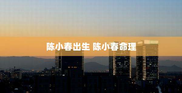 陈小春出生 陈小春命理