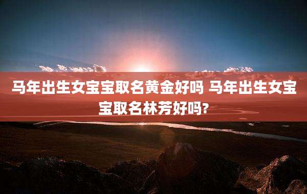马年出生女宝宝取名黄金好吗 马年出生女宝宝取名林芳好吗?
