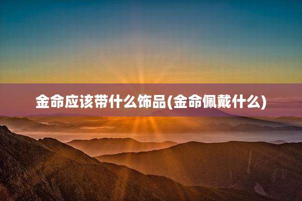 金命应该带什么饰品(金命佩戴什么)