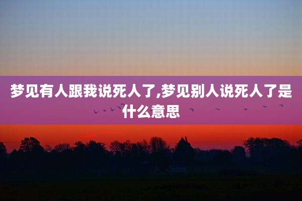 梦见有人跟我说死人了,梦见别人说死人了是什么意思