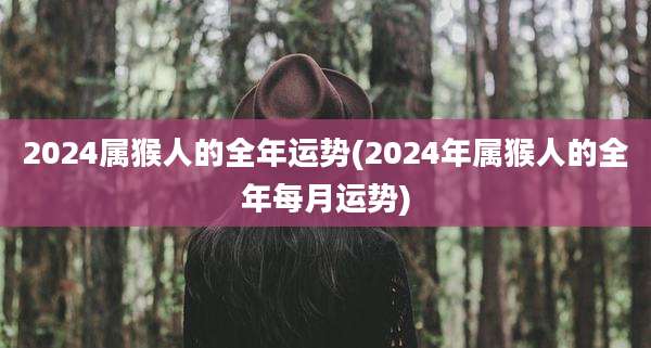 2024属猴人的全年运势(2024年属猴人的全年每月运势)
