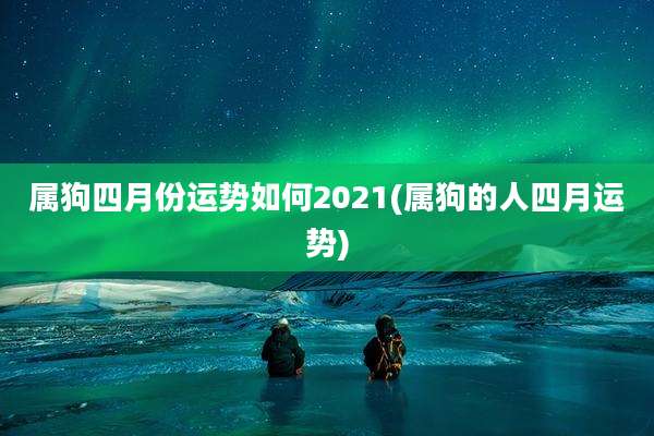 属狗四月份运势如何2021(属狗的人四月运势)