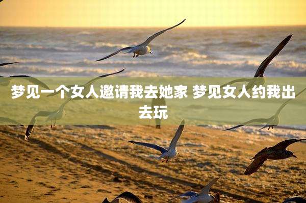 梦见一个女人邀请我去她家 梦见女人约我出去玩
