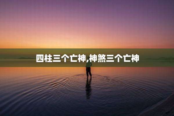 四柱三个亡神,神煞三个亡神