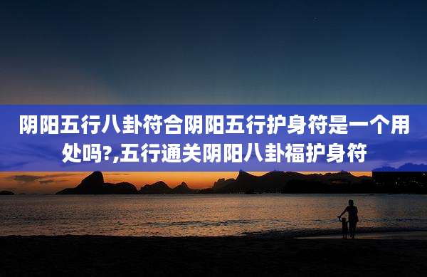 阴阳五行八卦符合阴阳五行护身符是一个用处吗?,五行通关阴阳八卦福护身符