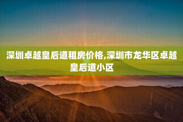 深圳卓越皇后道租房价格,深圳市龙华区卓越皇后道小区