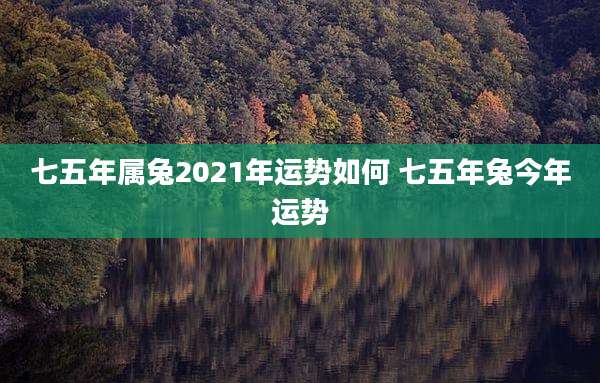 七五年属兔2021年运势如何 七五年兔今年运势