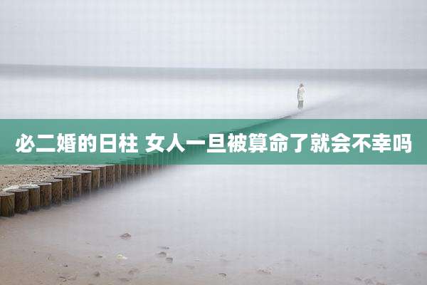 必二婚的日柱 女人一旦被算命了就会不幸吗